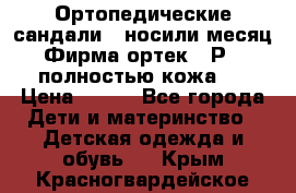 Ортопедические сандали,  носили месяц.  Фирма ортек.  Р 18, полностью кожа.  › Цена ­ 990 - Все города Дети и материнство » Детская одежда и обувь   . Крым,Красногвардейское